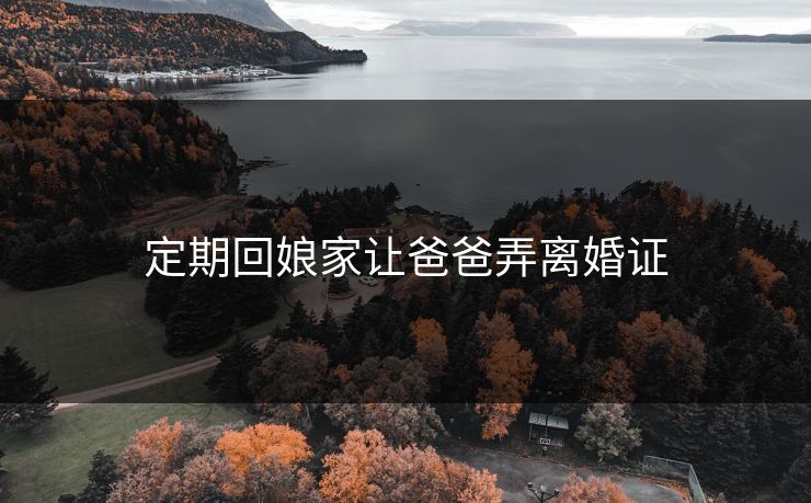 定期回娘家让爸爸弄离婚证 定期回娘家让爸爸弄离婚证