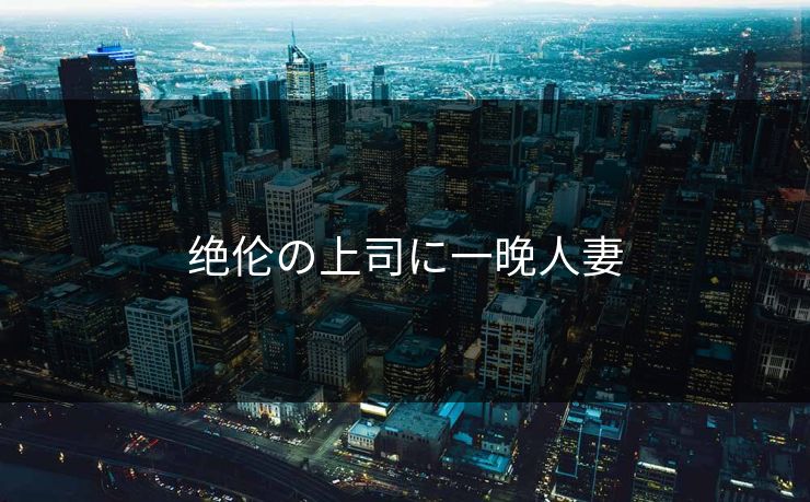 绝伦の上司に一晚人妻 绝伦の上司に一晚人妻