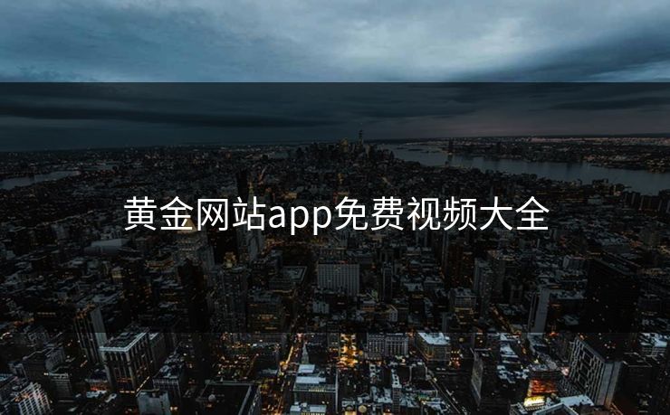黄金网站app免费视频大全 黄金网站app免费视频大全
