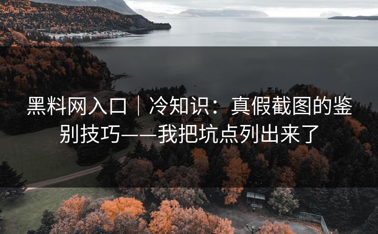 黑料网入口｜冷知识：真假截图的鉴别技巧——我把坑点列出来了