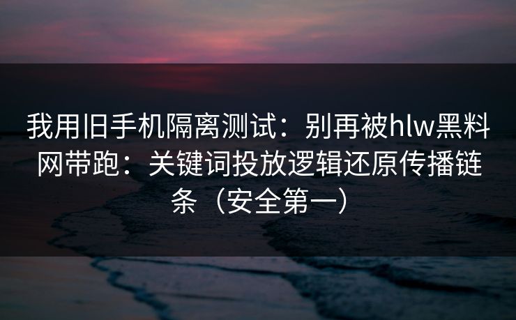 我用旧手机隔离测试：别再被hlw黑料网带跑：关键词投放逻辑还原传播链条（安全第一）