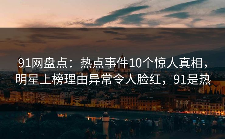 91网盘点：热点事件10个惊人真相，明星上榜理由异常令人脸红，91是热