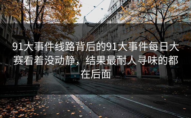91大事件线路背后的91大事件每日大赛看着没动静，结果最耐人寻味的都在后面