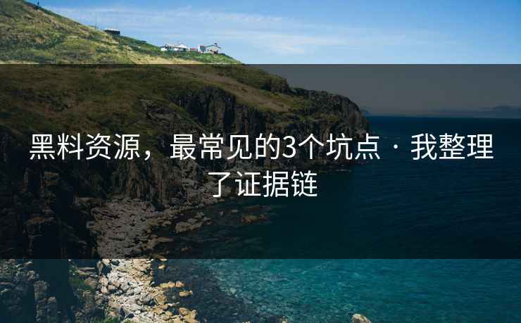 黑料资源，最常见的3个坑点 · 我整理了证据链