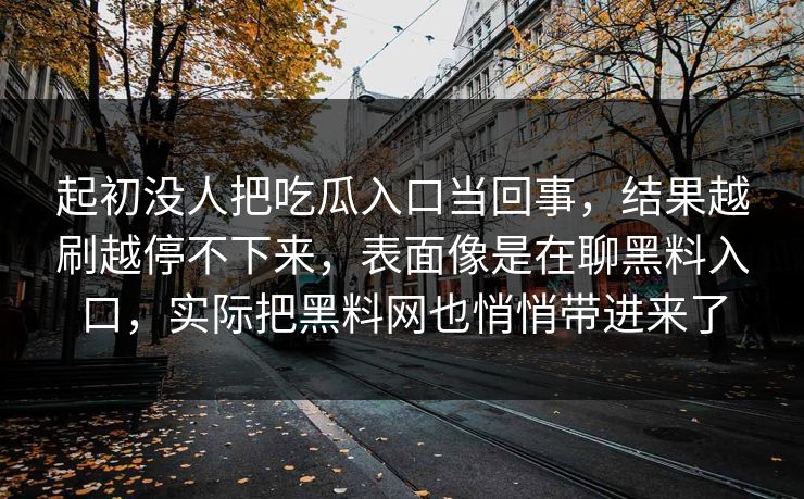 起初没人把吃瓜入口当回事，结果越刷越停不下来，表面像是在聊黑料入口，实际把黑料网也悄悄带进来了