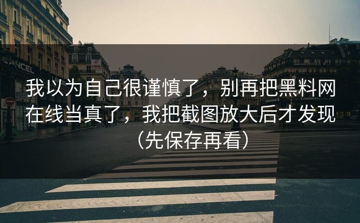 我以为自己很谨慎了，别再把黑料网在线当真了，我把截图放大后才发现（先保存再看）