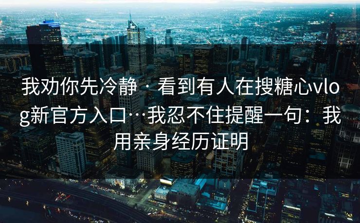 我劝你先冷静 · 看到有人在搜糖心vlog新官方入口…我忍不住提醒一句：我用亲身经历证明