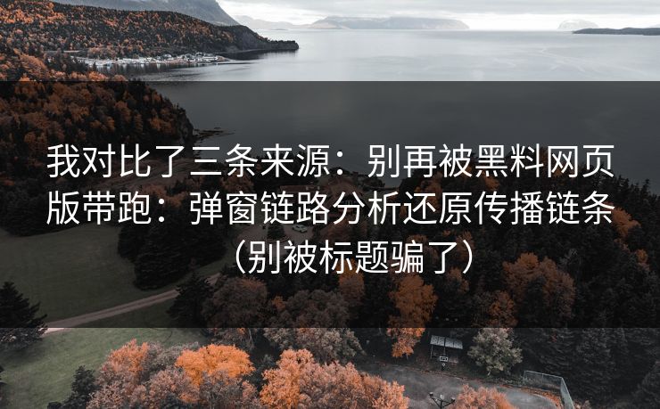 我对比了三条来源：别再被黑料网页版带跑：弹窗链路分析还原传播链条（别被标题骗了）