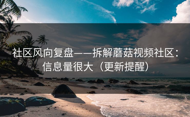 社区风向复盘——拆解蘑菇视频社区：信息量很大（更新提醒）