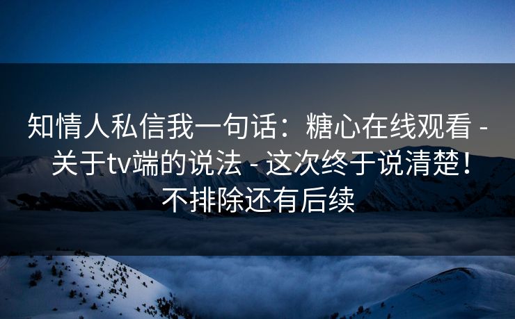 知情人私信我一句话：糖心在线观看 - 关于tv端的说法 - 这次终于说清楚！不排除还有后续