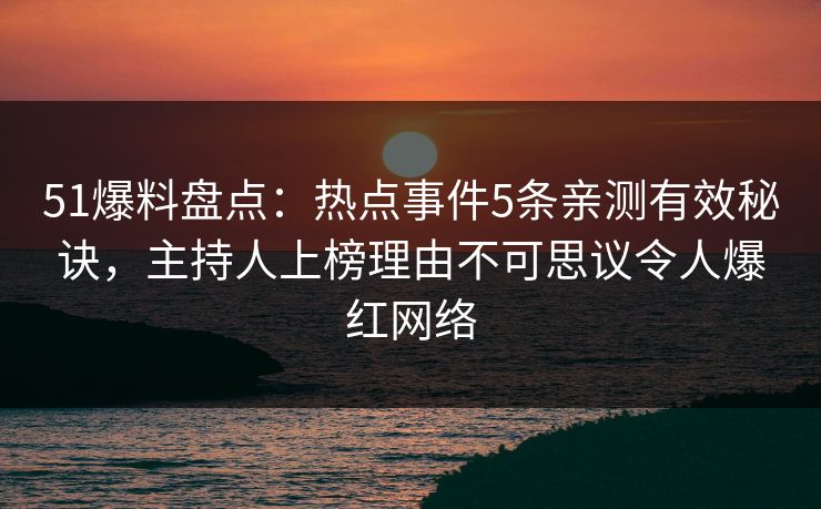 51爆料盘点：热点事件5条亲测有效秘诀，主持人上榜理由不可思议令人爆红网络