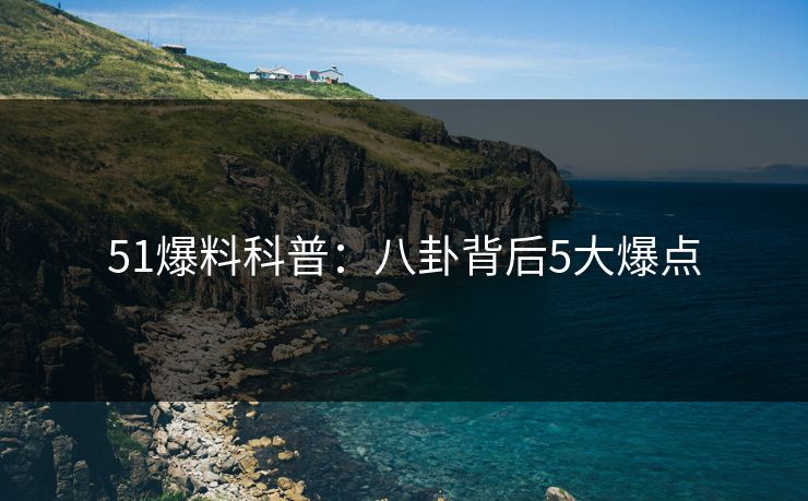 51爆料科普：八卦背后5大爆点