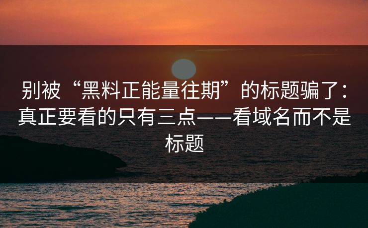 别被“黑料正能量往期”的标题骗了：真正要看的只有三点——看域名而不是标题